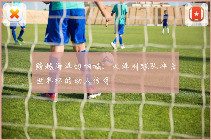 跨越海洋的呐喊：大洋洲球队冲击世界杯的动人传奇