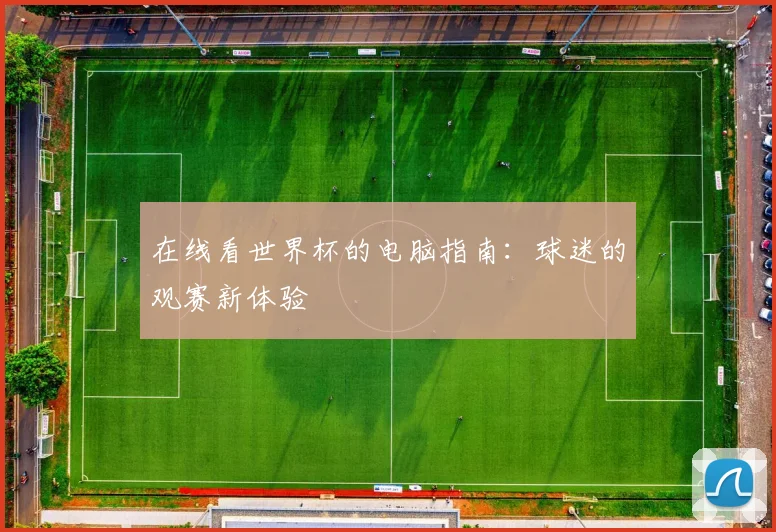 在线看世界杯的电脑指南：球迷的观赛新体验