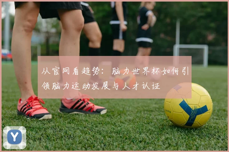 从官网看趋势：脑力世界杯如何引领脑力运动发展与人才认证