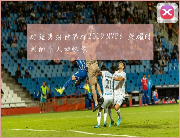 对话男排世界杯2019 MVP：荣耀时刻的个人回忆录